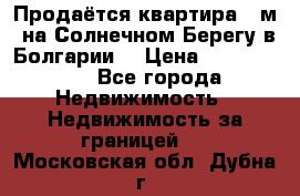 Продаётся квартира 60м2 на Солнечном Берегу в Болгарии  › Цена ­ 1 750 000 - Все города Недвижимость » Недвижимость за границей   . Московская обл.,Дубна г.